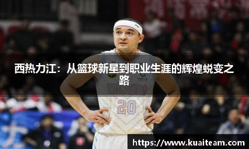 西热力江：从篮球新星到职业生涯的辉煌蜕变之路