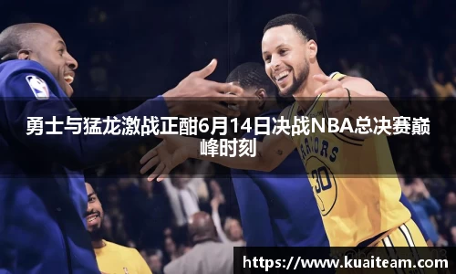 勇士与猛龙激战正酣6月14日决战NBA总决赛巅峰时刻