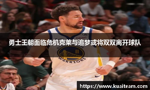 勇士王朝面临危机克莱与追梦或将双双离开球队