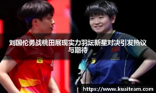 刘国伦勇战桃田展现实力羽坛新星对决引发热议与期待