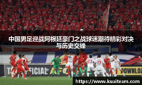 中国男足迎战阿根廷豪门之战球迷期待精彩对决与历史交锋