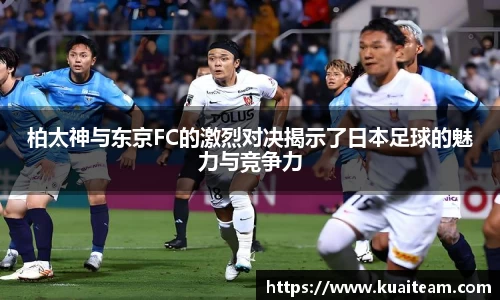 柏太神与东京FC的激烈对决揭示了日本足球的魅力与竞争力