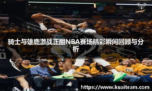 骑士与雄鹿激战正酣NBA赛场精彩瞬间回顾与分析