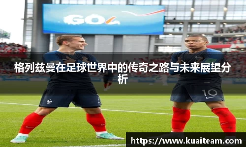 格列兹曼在足球世界中的传奇之路与未来展望分析