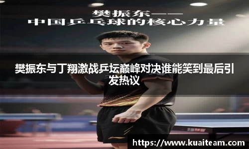 樊振东与丁翔激战乒坛巅峰对决谁能笑到最后引发热议