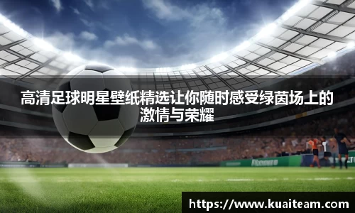 高清足球明星壁纸精选让你随时感受绿茵场上的激情与荣耀
