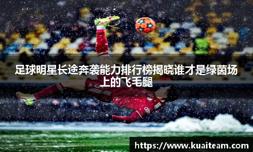 足球明星长途奔袭能力排行榜揭晓谁才是绿茵场上的飞毛腿