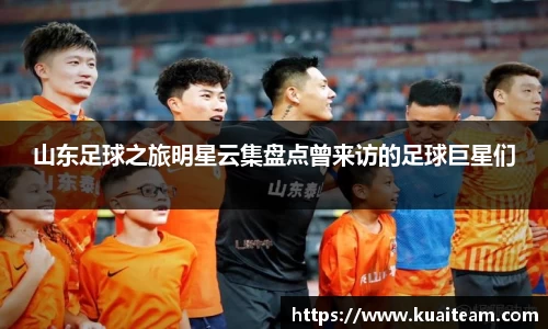 山东足球之旅明星云集盘点曾来访的足球巨星们