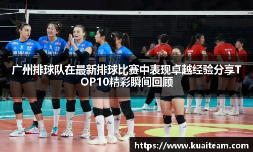 广州排球队在最新排球比赛中表现卓越经验分享TOP10精彩瞬间回顾