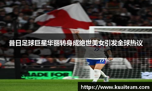昔日足球巨星华丽转身成绝世美女引发全球热议