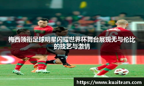 梅西领衔足球明星闪耀世界杯舞台展现无与伦比的技艺与激情